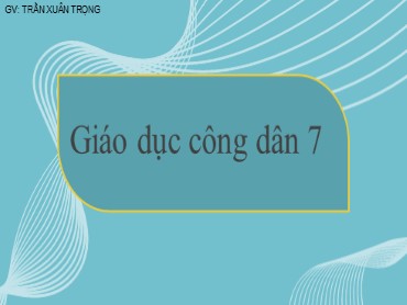 Bài giảng Giáo dục công dân Lớp 7 (Sách Kết nối tri thức) - Bài 5 Bảo vệ di sản văn hoá - Năm học 2022-2023 - Trần Xuân Trọng
